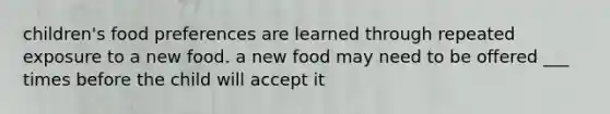 children's food preferences are learned through repeated exposure to a new food. a new food may need to be offered ___ times before the child will accept it