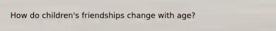 How do children's friendships change with age?