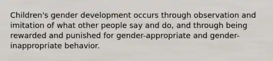 Children's gender development occurs through observation and imitation of what other people say and do, and through being rewarded and punished for gender-appropriate and gender-inappropriate behavior.