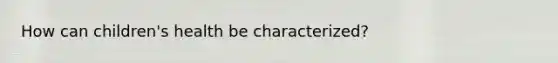 How can children's health be characterized?