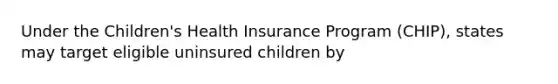 Under the Children's Health Insurance Program (CHIP), states may target eligible uninsured children by