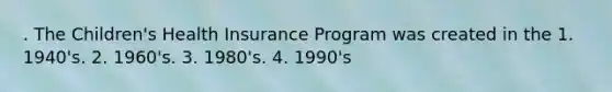 . The Children's Health Insurance Program was created in the 1. 1940's. 2. 1960's. 3. 1980's. 4. 1990's