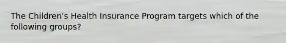 The Children's Health Insurance Program targets which of the following groups?