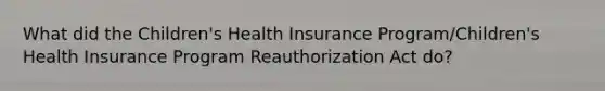 What did the Children's Health Insurance Program/Children's Health Insurance Program Reauthorization Act do?