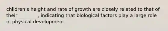 children's height and rate of growth are closely related to that of their ________, indicating that biological factors play a large role in physical development