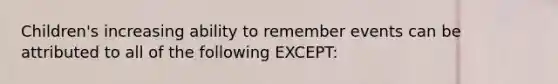 Children's increasing ability to remember events can be attributed to all of the following EXCEPT: