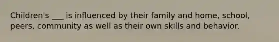 Children's ___ is influenced by their family and home, school, peers, community as well as their own skills and behavior.