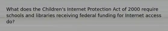 What does the Children's Internet Protection Act of 2000 require schools and libraries receiving federal funding for Internet access do?