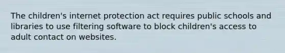 The children's internet protection act requires public schools and libraries to use filtering software to block children's access to adult contact on websites.