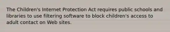 The Children's Internet Protection Act requires public schools and libraries to use filtering software to block children's access to adult contact on Web sites.