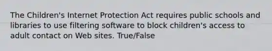 The Children's Internet Protection Act requires public schools and libraries to use filtering software to block children's access to adult contact on Web sites. True/False