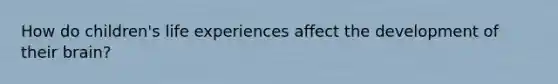 How do children's life experiences affect the development of their brain?