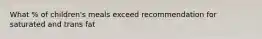 What % of children's meals exceed recommendation for saturated and trans fat
