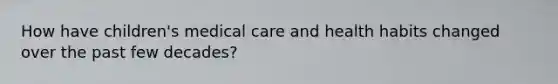 How have children's medical care and health habits changed over the past few decades?