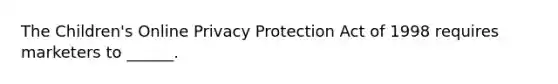 The Children's Online Privacy Protection Act of 1998 requires marketers to ______.