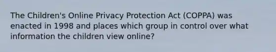 The Children's Online Privacy Protection Act (COPPA) was enacted in 1998 and places which group in control over what information the children view online?