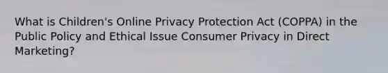 What is Children's Online Privacy Protection Act (COPPA) in the Public Policy and Ethical Issue Consumer Privacy in Direct Marketing?