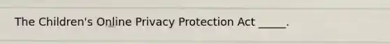 The Children's Online Privacy Protection Act _____.