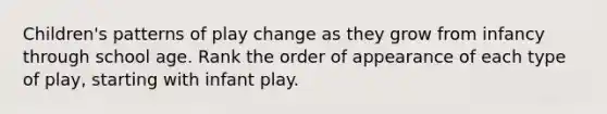 Children's patterns of play change as they grow from infancy through school age. Rank the order of appearance of each type of play, starting with infant play.