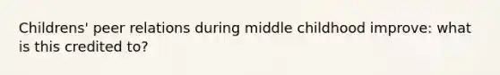 Childrens' peer relations during middle childhood improve: what is this credited to?