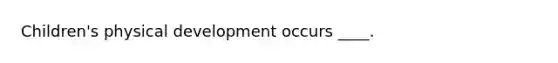 Children's physical development occurs ____.