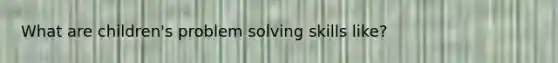 What are children's problem solving skills like?