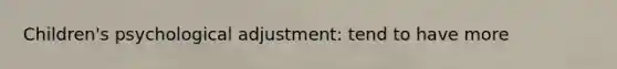Children's psychological adjustment: tend to have more