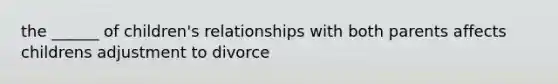 the ______ of children's relationships with both parents affects childrens adjustment to divorce