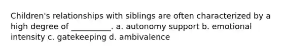 Children's relationships with siblings are often characterized by a high degree of __________. a. autonomy support b. emotional intensity c. gatekeeping d. ambivalence