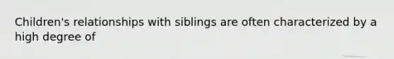 Children's relationships with siblings are often characterized by a high degree of