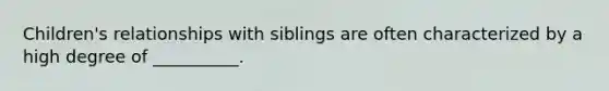 Children's relationships with siblings are often characterized by a high degree of __________.