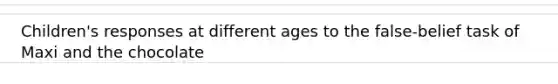Children's responses at different ages to the false-belief task of Maxi and the chocolate