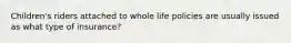 Children's riders attached to whole life policies are usually issued as what type of insurance?