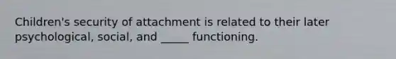 Children's security of attachment is related to their later psychological, social, and _____ functioning.