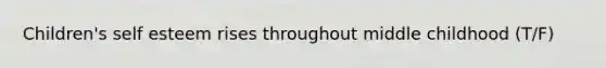 Children's self esteem rises throughout middle childhood (T/F)