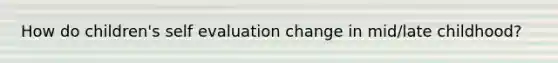 How do children's self evaluation change in mid/late childhood?