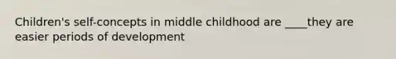 Children's self-concepts in middle childhood are ____they are easier periods of development