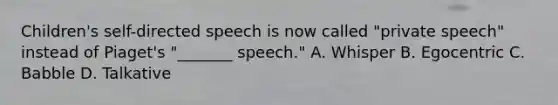 Children's self-directed speech is now called "private speech" instead of Piaget's "_______ speech." A. Whisper B. Egocentric C. Babble D. Talkative