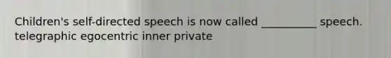 Children's self-directed speech is now called __________ speech. telegraphic egocentric inner private