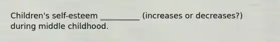 Children's self-esteem __________ (increases or decreases?) during middle childhood.