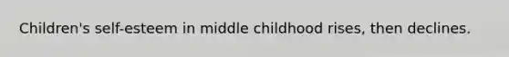 Children's self-esteem in middle childhood rises, then declines.