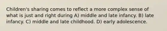 Children's sharing comes to reflect a more complex sense of what is just and right during A) middle and late infancy. B) late infancy. C) middle and late childhood. D) early adolescence.