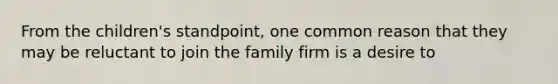 From the children's standpoint, one common reason that they may be reluctant to join the family firm is a desire to