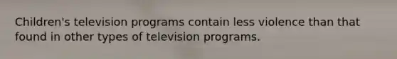 Children's television programs contain less violence than that found in other types of television programs.