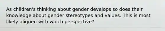 As children's thinking about gender develops so does their knowledge about gender stereotypes and values. This is most likely aligned with which perspective?