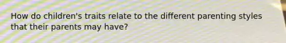 How do children's traits relate to the different parenting styles that their parents may have?