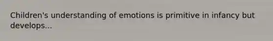 Children's understanding of emotions is primitive in infancy but develops...