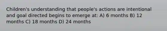 Children's understanding that people's actions are intentional and goal directed begins to emerge at: A) 6 months B) 12 months C) 18 months D) 24 months