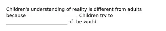 Children's understanding of reality is different from adults because _____________________. Children try to __________________________ of the world