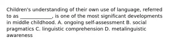 Children's understanding of their own use of language, referred to as _____________, is one of the most significant developments in middle childhood. A. ongoing self-assessment B. social pragmatics C. linguistic comprehension D. metalinguistic awareness